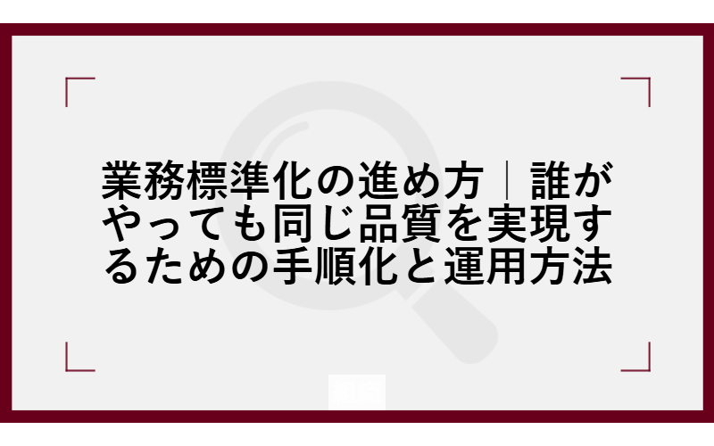 業務標準化の進め方｜誰がやっても同じ品質を実現するための手順化と運用方法