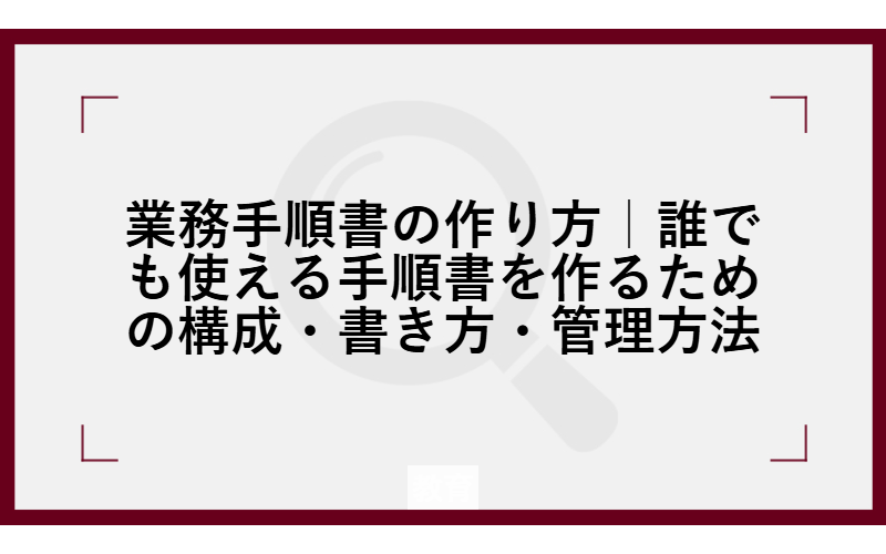 業務手順書の作り方｜誰でも使える手順書を作るための構成・書き方・管理方法