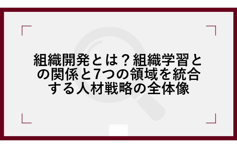 組織開発とは？組織学習との関係と7つの領域を統合する人材戦略の全体像