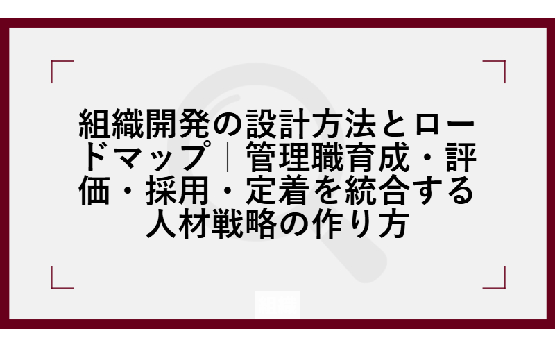 組織開発の設計方法とロードマップ｜管理職育成・評価・採用・定着を統合する人材戦略の作り方