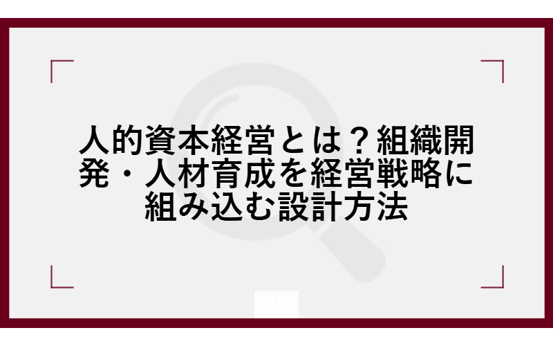 人的資本経営とは？組織開発・人材育成を経営戦略に組み込む設計方法