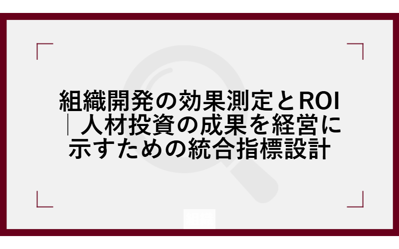 組織開発の効果測定とROI｜人材投資の成果を経営に示すための統合指標設計
