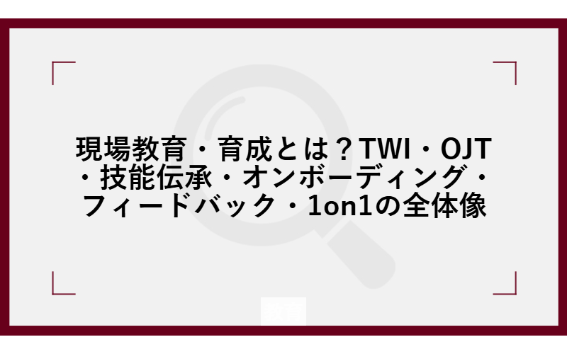 現場教育・育成とは？TWI・OJT・技能伝承・オンボーディング・フィードバック・1on1の全体像