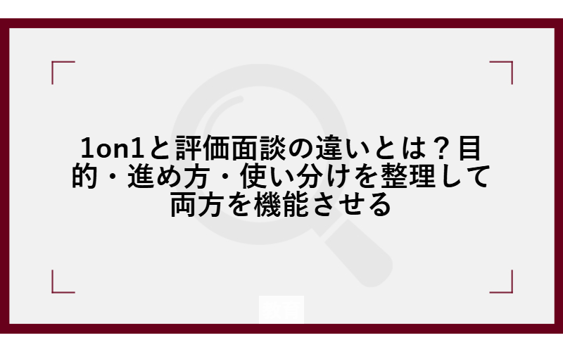 1on1と評価面談の違いとは？目的・進め方・使い分けを整理して両方を機能させる