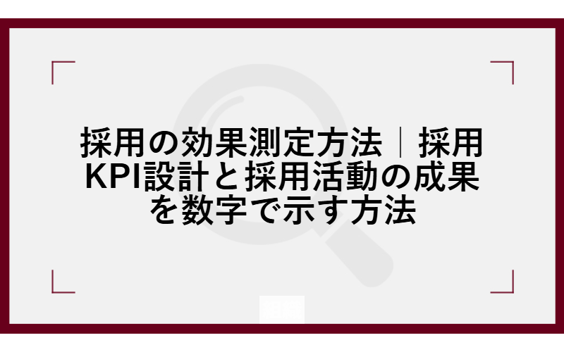 採用の効果測定方法｜採用KPI設計と採用活動の成果を数字で示す方法