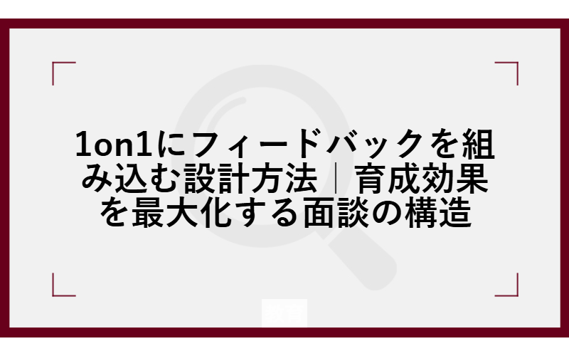 1on1にフィードバックを組み込む設計方法｜育成効果を最大化する面談の構造