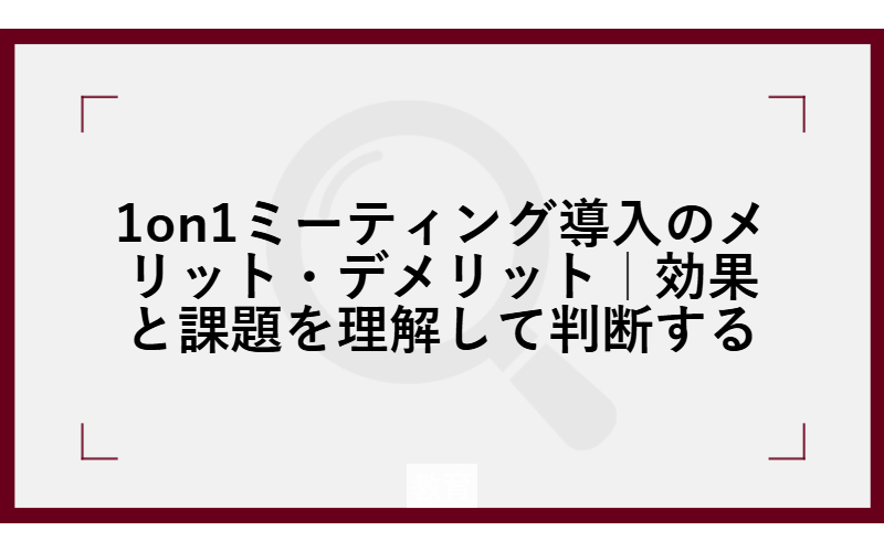 1on1ミーティング導入のメリット・デメリット｜効果と課題を理解して判断する
