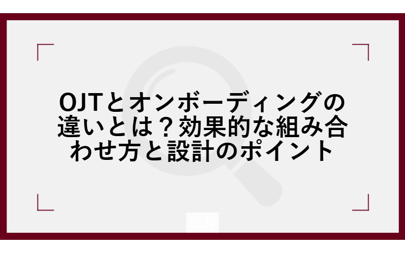 OJTとオンボーディングの違いとは？効果的な組み合わせ方と設計のポイント