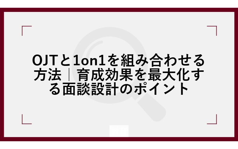 OJTと1on1を組み合わせる方法｜育成効果を最大化する面談設計のポイント