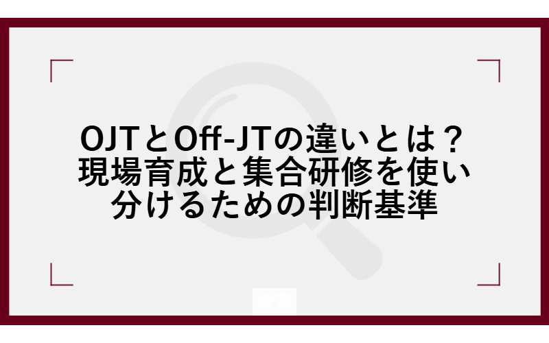 OJTとOff-JTの違いとは？現場育成と集合研修を使い分けるための判断基準