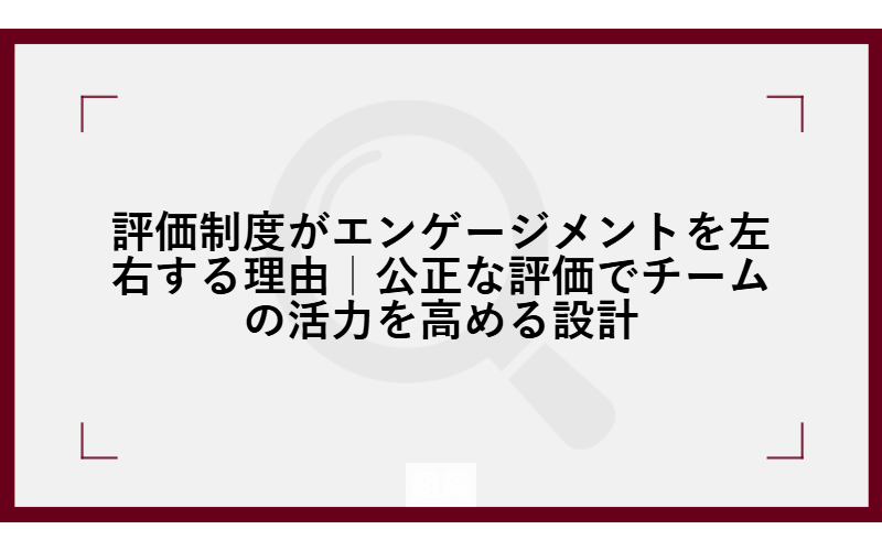 評価制度がエンゲージメントを左右する理由｜公正な評価でチームの活力を高める設計