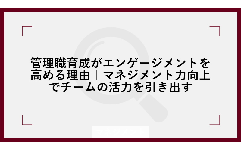 管理職育成がエンゲージメントを高める理由｜マネジメント力向上でチームの活力を引き出す