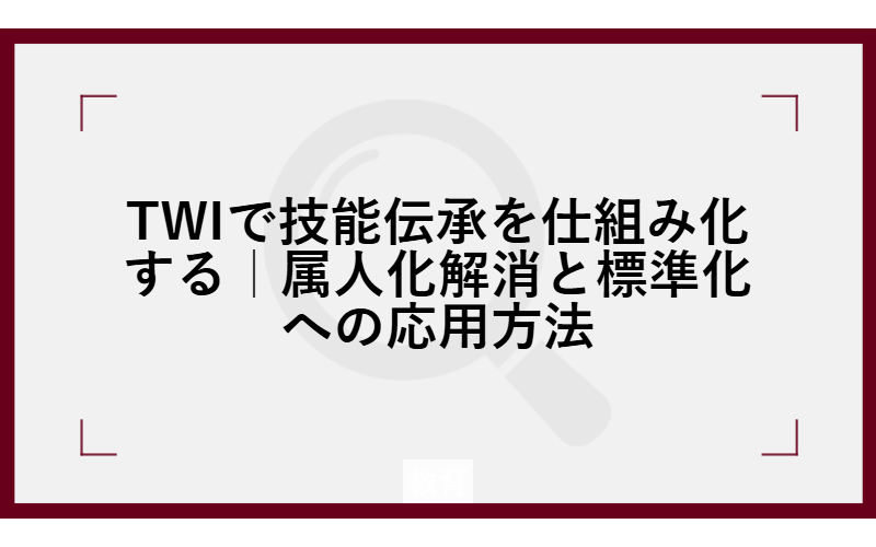 TWIで技能伝承を仕組み化する｜属人化解消と標準化への応用方法