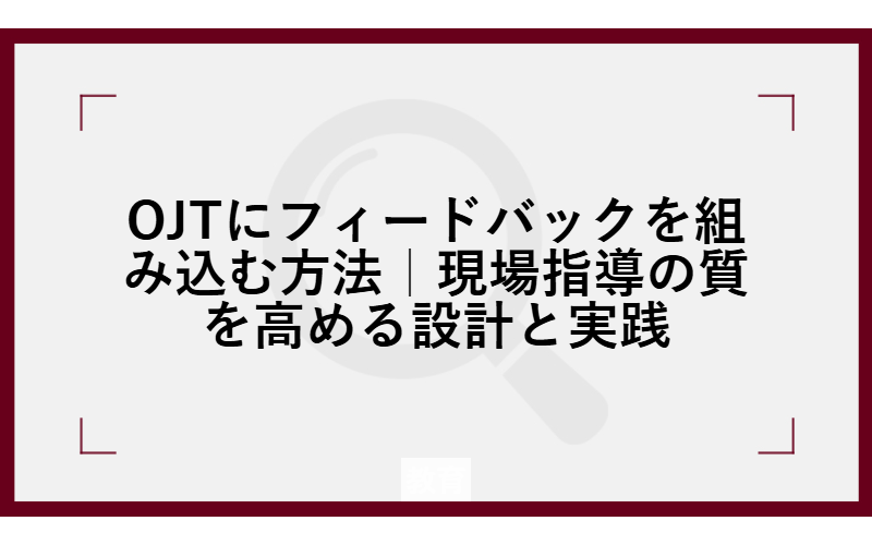 OJTにフィードバックを組み込む方法｜現場指導の質を高める設計と実践