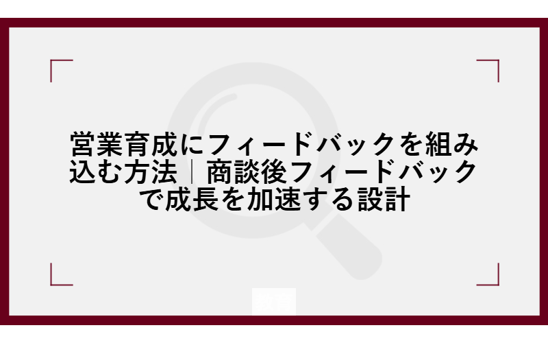 営業育成にフィードバックを組み込む方法｜商談後フィードバックで成長を加速する設計
