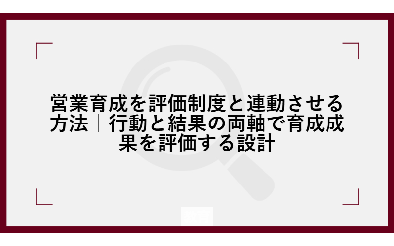 営業育成を評価制度と連動させる方法｜行動と結果の両軸で育成成果を評価する設計
