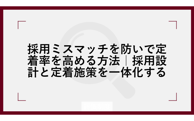 採用ミスマッチを防いで定着率を高める方法｜採用設計と定着施策を一体化する