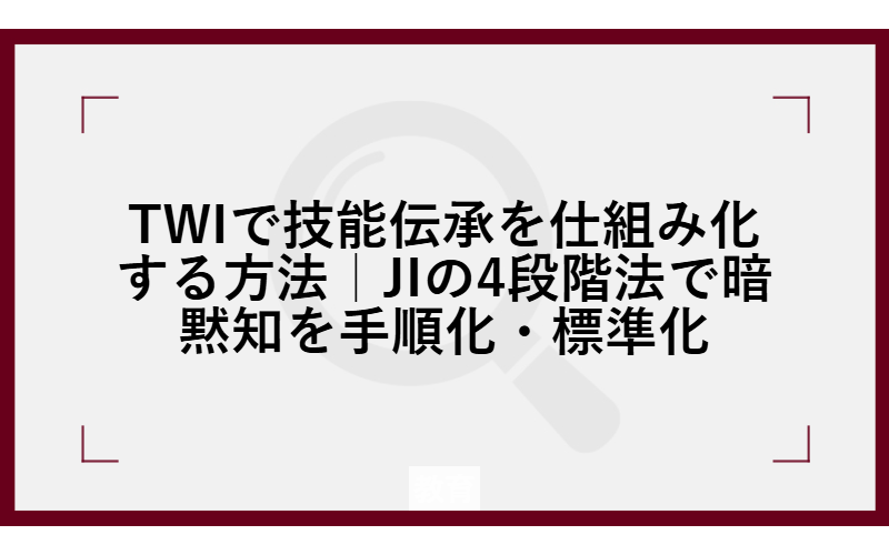 TWIで技能伝承を仕組み化する方法｜JIの4段階法で暗黙知を手順化・標準化