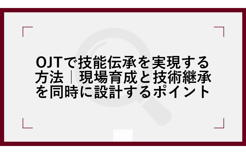 OJTで技能伝承を実現する方法｜現場育成と技術継承を同時に設計するポイント