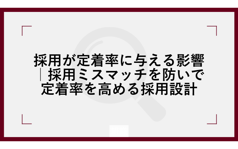 採用が定着率に与える影響｜採用ミスマッチを防いで定着率を高める採用設計
