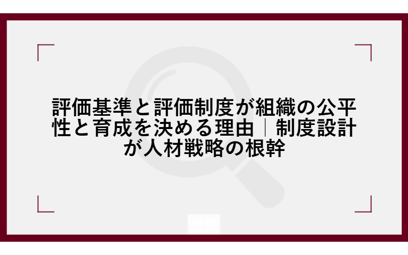 評価基準と評価制度が組織の公平性と育成を決める理由｜制度設計が人材戦略の根幹