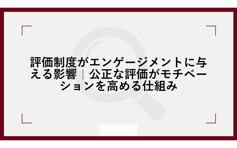 評価制度がエンゲージメントに与える影響｜公正な評価がモチベーションを高める仕組み