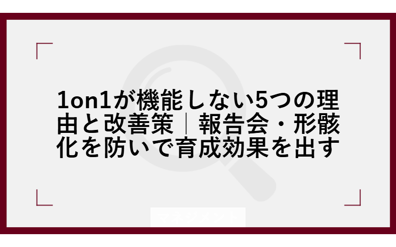 1on1が機能しない5つの理由と改善策｜報告会・形骸化を防いで育成効果を出す