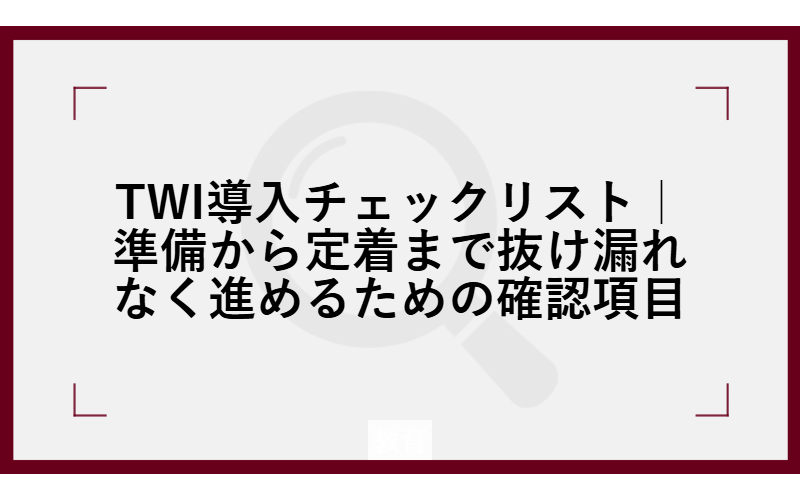 TWI導入チェックリスト｜準備から定着まで抜け漏れなく進めるための確認項目