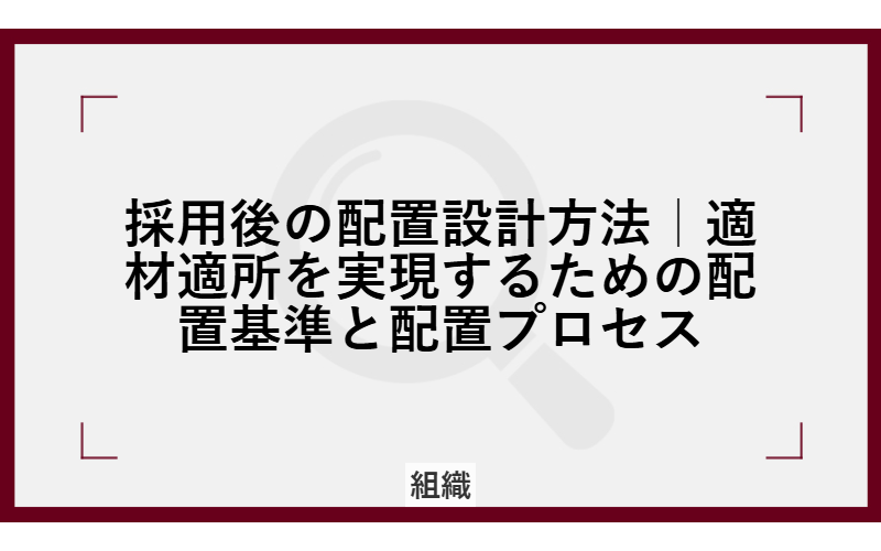 採用後の配置設計方法｜適材適所を実現するための配置基準と配置プロセス