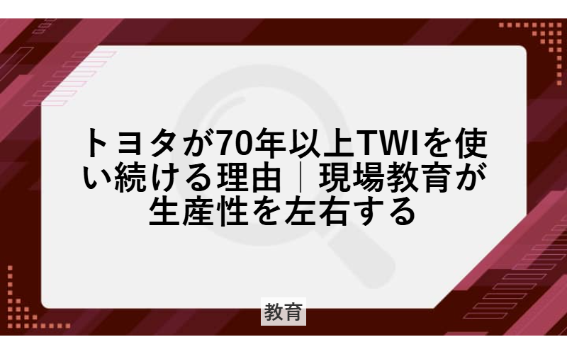 トヨタが70年以上TWIを使い続ける理由｜現場教育が生産性を左右する