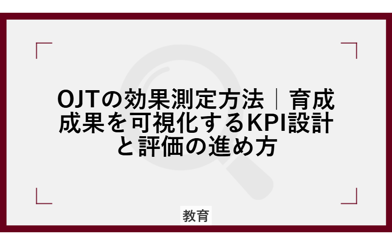 OJTの効果測定方法|育成成果を可視化するKPI設計と評価の進め方