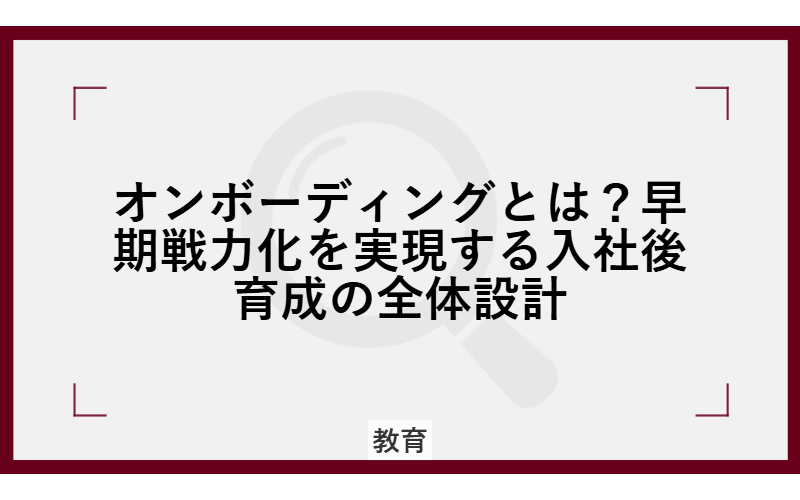 オンボーディングとは？早期戦力化を実現する入社後育成の全体設計