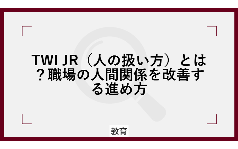 TWI JR（人の扱い方）とは？職場の人間関係を改善する進め方