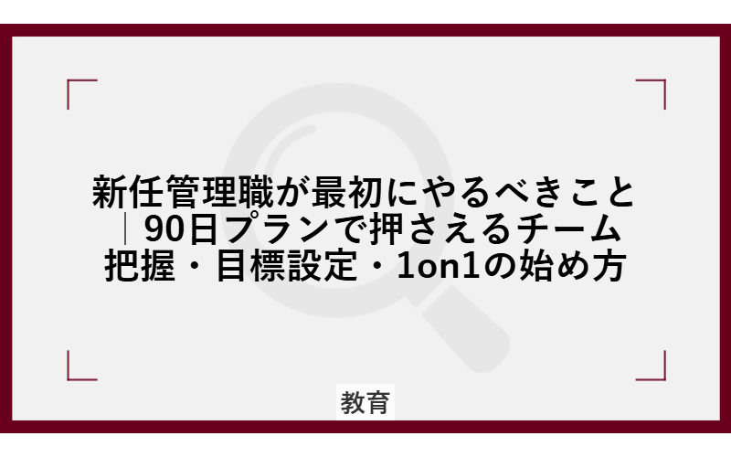 新任管理職が最初にやるべきこと｜90日プランで押さえるチーム把握・目標設定・1on1の始め方