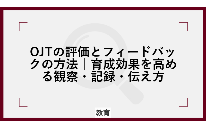 OJTの評価とフィードバックの方法|育成効果を高める観察・記録・伝え方