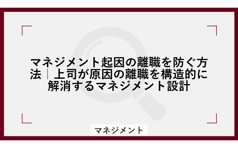 マネジメント起因の離職を防ぐ方法｜上司が原因の離職を構造的に解消するマネジメント設計
