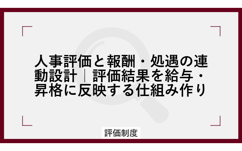 人事評価と報酬・処遇の連動設計｜評価結果を給与・昇格に反映する仕組み作り