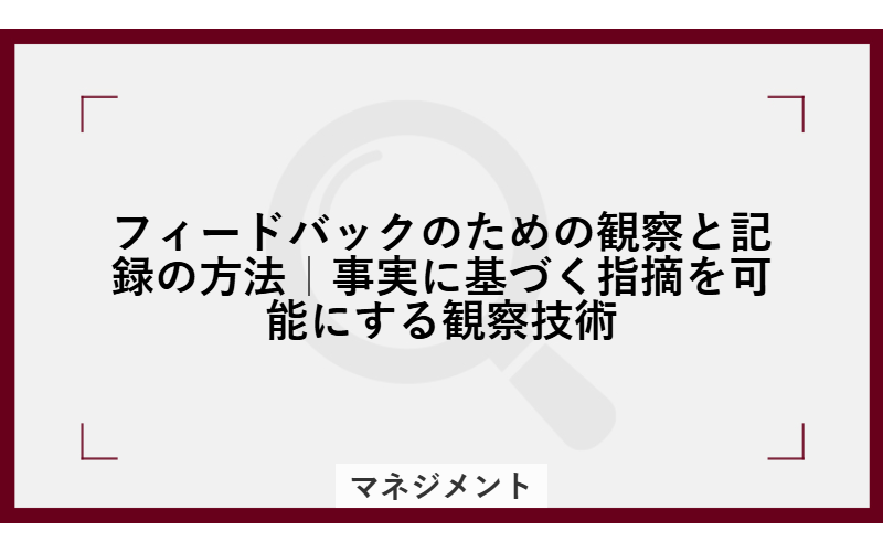 フィードバックのための観察と記録の方法|事実に基づく指摘を可能にする観察技術