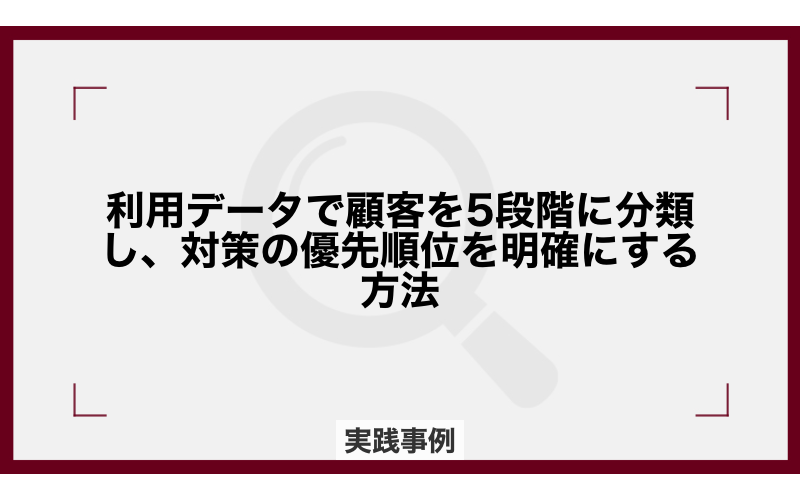 利用データで顧客を5段階に分類し、対策の優先順位を明確にする方法