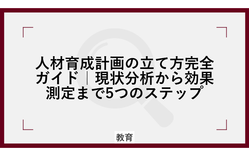 人材育成計画の立て方完全ガイド|現状分析から効果測定まで5つのステップ