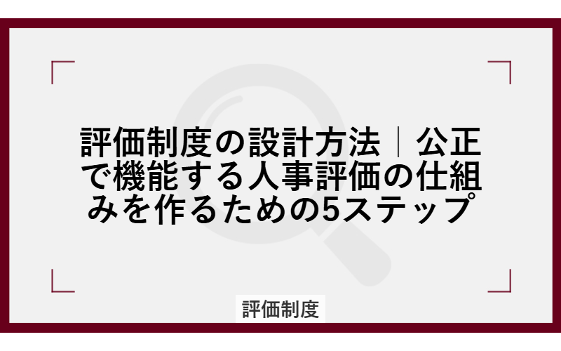 評価制度の設計方法|公正で機能する人事評価の仕組みを作るための5ステップ