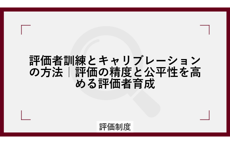 評価者訓練とキャリブレーションの方法｜評価の精度と公平性を高める評価者育成