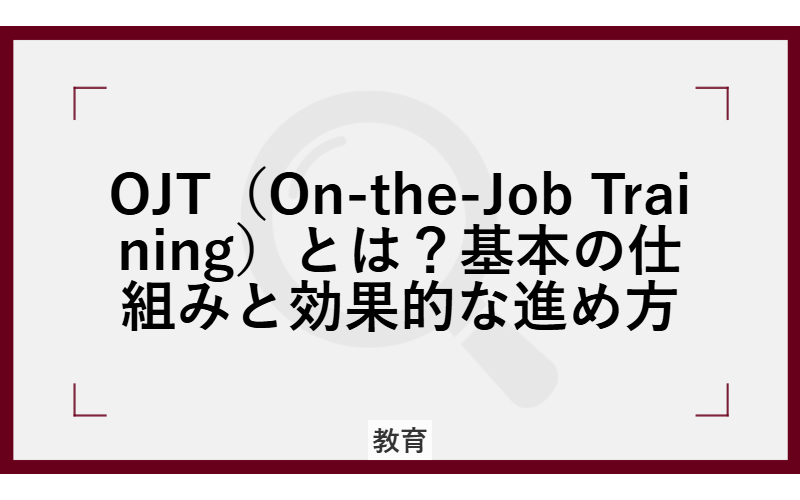 OJT（On-the-Job Training）とは？基本の仕組みと効果的な進め方