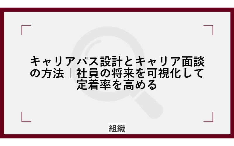 キャリアパス設計とキャリア面談の方法|社員の将来を可視化して定着率を高める