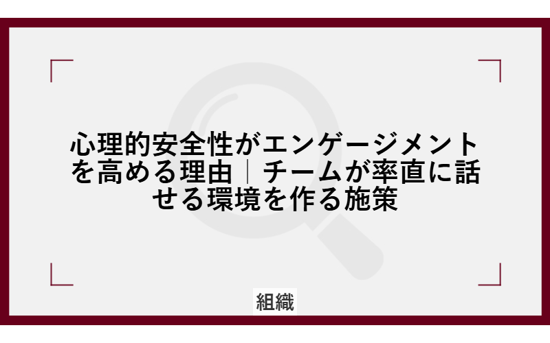 心理的安全性がエンゲージメントを高める理由|チームが率直に話せる環境を作る施策