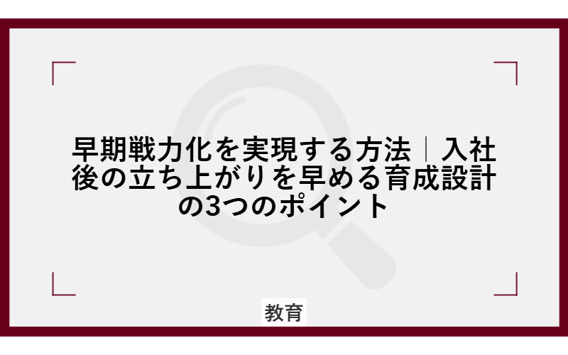 早期戦力化を実現する方法|入社後の立ち上がりを早める育成設計の3つのポイント