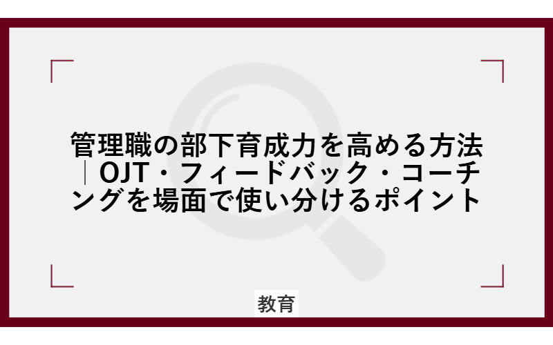 管理職の部下育成力を高める方法｜OJT・フィードバック・コーチングを場面で使い分けるポイント
