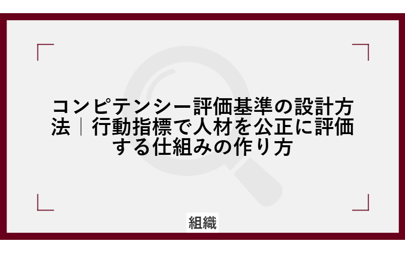 コンピテンシー評価基準の設計方法｜行動指標で人材を公正に評価する仕組みの作り方