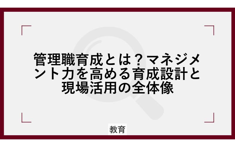 管理職育成とは?マネジメント力を高める育成設計と現場活用の全体像