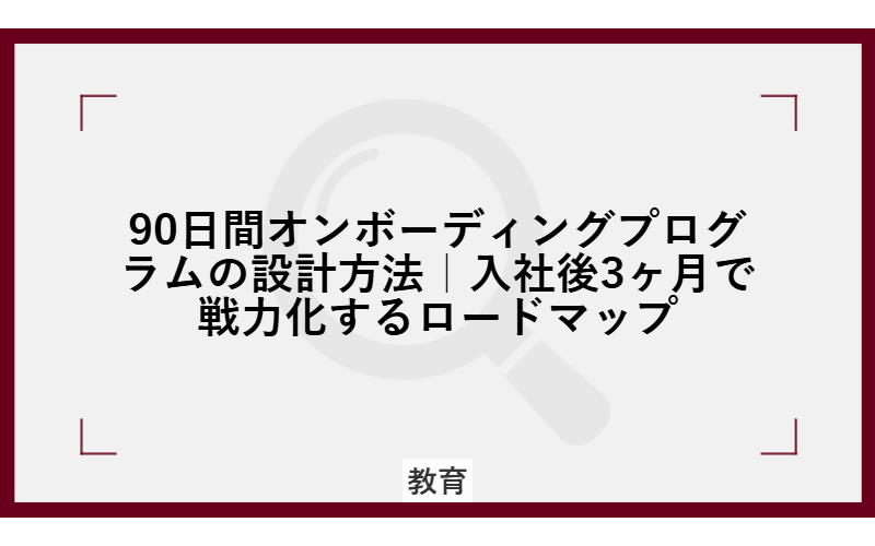 90日間オンボーディングプログラムの設計方法|入社後3ヶ月で戦力化するロードマップ